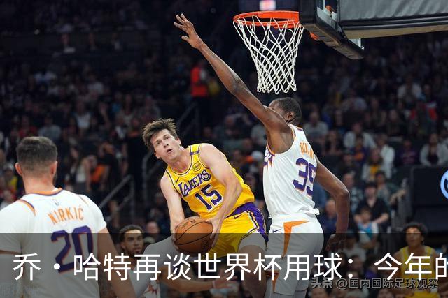 乔·哈特再谈世界杯用球：今年的球远射太难扑，姆巴佩第一球就是