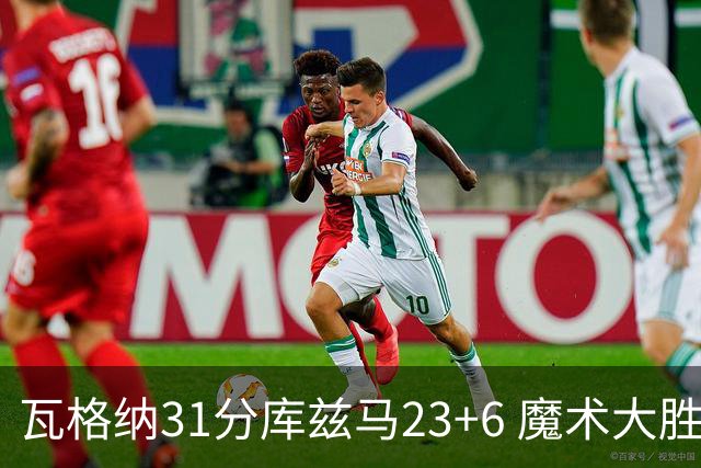 瓦格纳31分库兹马23+6 魔术大胜奇才取得8连胜
